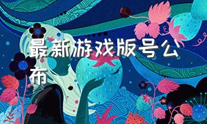 最新游戏版号公布（最新游戏版号公布了吗）