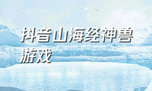 抖音山海经神兽游戏