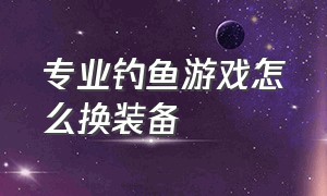 专业钓鱼游戏怎么换装备