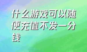 什么游戏可以随便充值不发一分钱