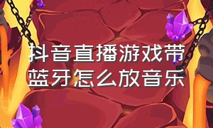 抖音直播游戏带蓝牙怎么放音乐