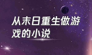 从末日重生做游戏的小说（重生变成游戏策划的小说）