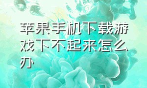 苹果手机下载游戏下不起来怎么办