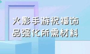 火影手游祝福饰品强化所需材料