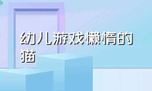 幼儿游戏懒惰的猫（贪玩的小猫游戏教案小班）