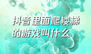 抖音里面爬楼梯的游戏叫什么（抖音里面的视频怎么提取）