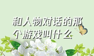 和人物对话的那个游戏叫什么