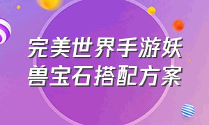 完美世界手游妖兽宝石搭配方案