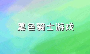 黑色骑士游戏（如何下载黑暗骑士游戏）