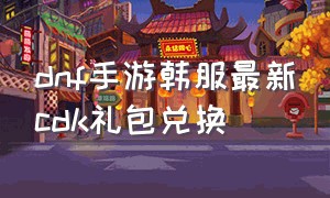 dnf手游韩服最新cdk礼包兑换