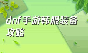 dnf手游韩服装备攻略（dnf韩服手游装备搭配最新）