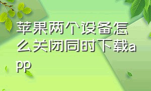 苹果两个设备怎么关闭同时下载app