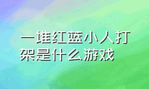 一堆红蓝小人打架是什么游戏