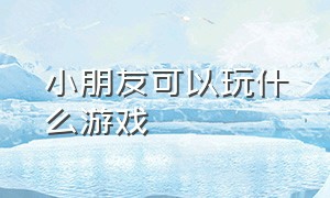 小朋友可以玩什么游戏