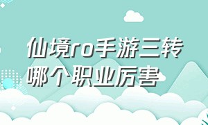 仙境ro手游三转哪个职业厉害