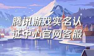 腾讯游戏实名认证中心官网客服