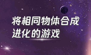 将相同物体合成进化的游戏