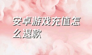 安卓游戏充值怎么退款（安卓不小心充值了游戏怎么退款）