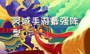 灵域手游最强阵型（灵域手游最强阵容）