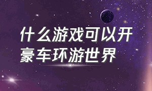 什么游戏可以开豪车环游世界