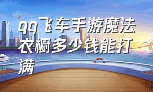 qq飞车手游魔法衣橱多少钱能打满