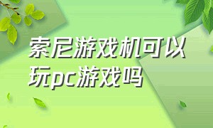 索尼游戏机可以玩pc游戏吗（索尼游戏机不用下载可以玩吗）