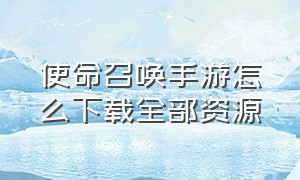 使命召唤手游怎么下载全部资源