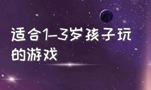 适合1-3岁孩子玩的游戏（适合3-4岁儿童玩的游戏）