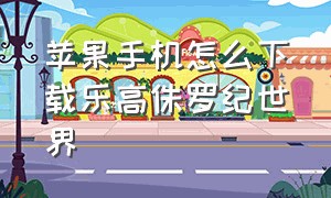 苹果手机怎么下载乐高侏罗纪世界