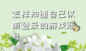 怎样知道自己以前登录的游戏账号（怎样知道自己以前登录的游戏账号和密码）