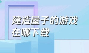 建造屋子的游戏在哪下载（可以建造房子的家园游戏下载）