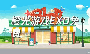 橙光游戏EXO免费（橙光游戏免费玩入口）