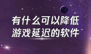 有什么可以降低游戏延迟的软件