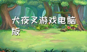 犬夜叉游戏电脑版（犬夜叉游戏破解版无限）