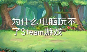 为什么电脑玩不了Steam游戏