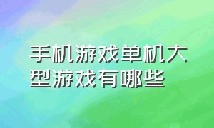 手机游戏单机大型游戏有哪些（手机游戏推荐大型手游单机）