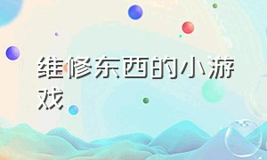 维修东西的小游戏（修理东西的游戏）