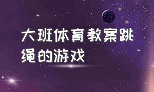 大班体育教案跳绳的游戏