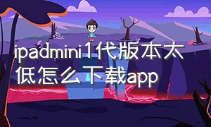 ipadmini1代版本太低怎么下载app
