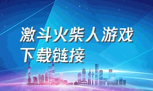 激斗火柴人游戏下载链接（单机版激斗火柴人下载入口）