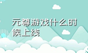 元尊游戏什么时候上线（元尊手游什么时候上线）