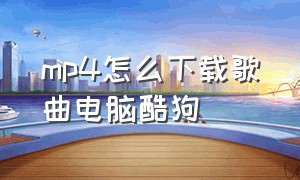 mp4怎么下载歌曲电脑酷狗（电脑酷狗怎么下载mp4视频）