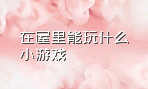 在屋里能玩什么小游戏