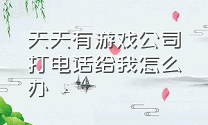 天天有游戏公司打电话给我怎么办