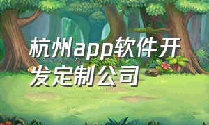 杭州app软件开发定制公司（杭州app软件开发定制公司排名）