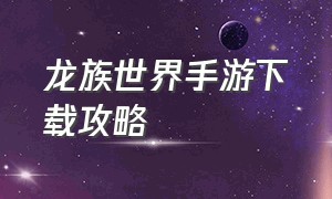 龙族世界手游下载攻略