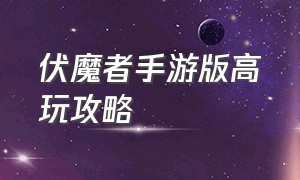 伏魔者手游版高玩攻略（手游伏魔者2玩法攻略答案）