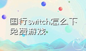 国行switch怎么下免费游戏（国行switch为啥都不建议买）