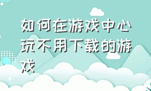 如何在游戏中心玩不用下载的游戏