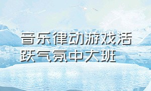 音乐律动游戏活跃气氛中大班